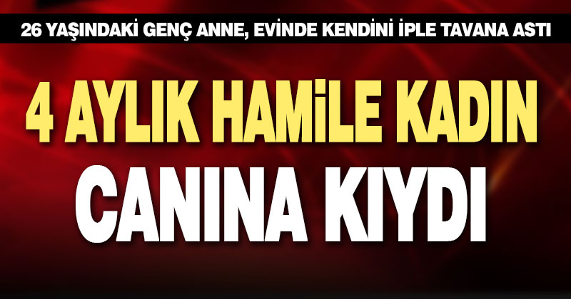 4 aylık hamile kadın hem bebeğinin hem kendinin canına kıydı