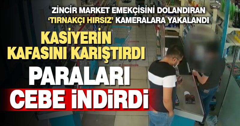 Zincir market emekçisi kasiyeri kandıran tırnakçı yakalandı