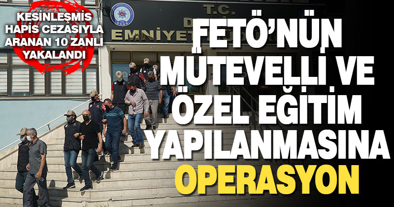 FETÖ’nün mütevelli ve özel eğitim yapılanmasına operasyon: 10 tutuklama