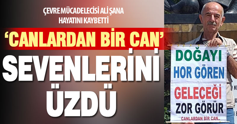 Çevre aktivisti Ali Şana hayatını kaybetti