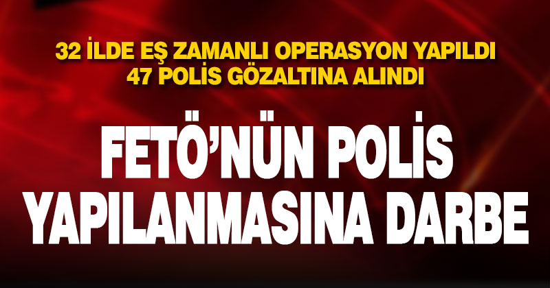 32 ilde düzenlenen FETÖ operasyonunda 47 polis gözaltına alındı