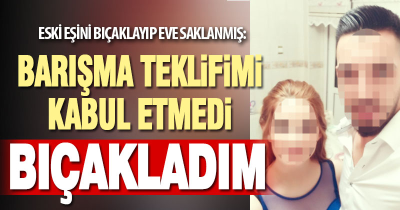 Eski koca dehşeti anlattı: Barışma teklifimi kabul etmedi, bıçakladım