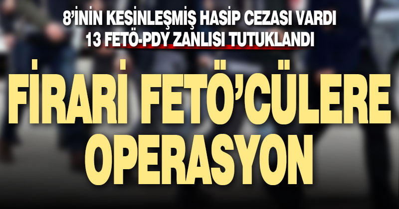 8’i hapis cezasıyla aranan 13 FETÖ zanlısı yakalandı