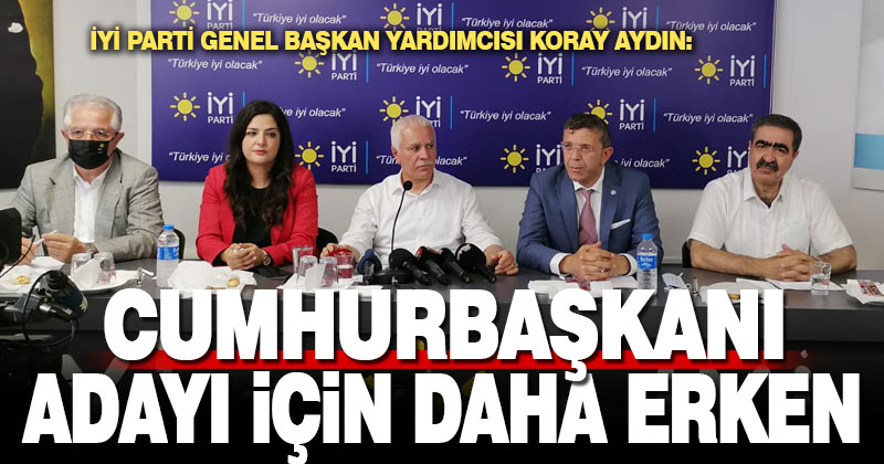İYİ Parti Genel Başkan Yardımcısı Koray Aydın: Cumhurbaşkanı adayı için daha erken