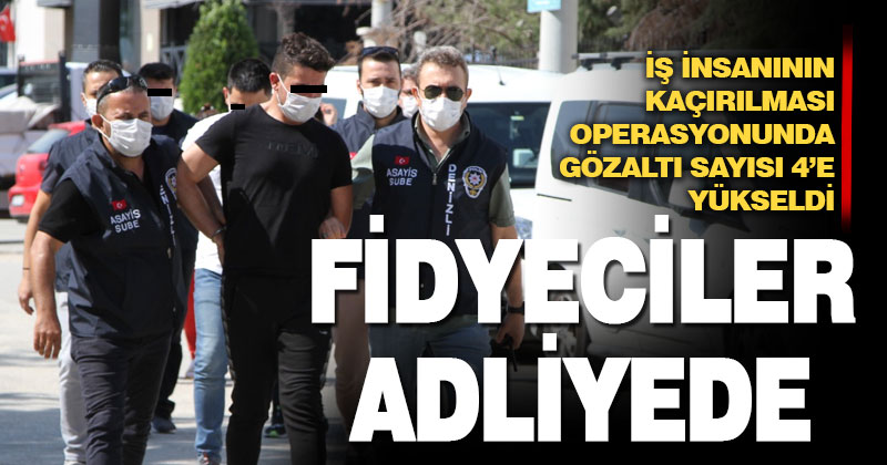 İş insanı Ömer Aldırmaz’ı kaçıran 4 zanlı adliyeye sevk edildi