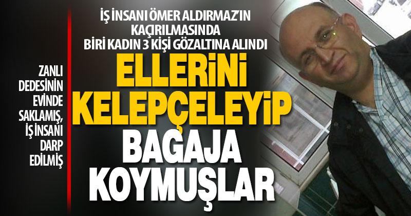 İş insanı Ömer Aldırmaz’ın kaçırılma olayında biri kadın 3 kişi gözaltına alındı