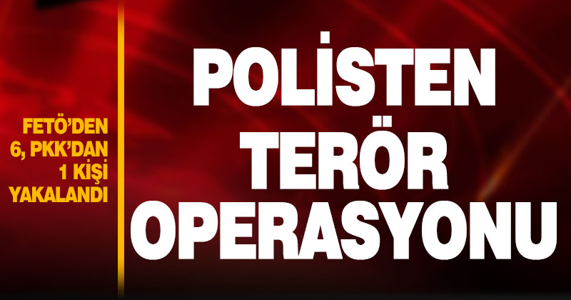 Polisten terör operasyonu: FETÖ’dan 6, PKK’dan 1 kişi yakalandı