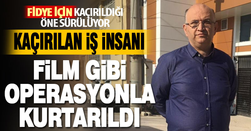 Kaçırılan iş insanı film gibi operasyonla kurtarıldı