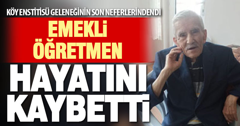 Köy Enstitüsü mezunu emekli öğretmen hayatını kaybetti