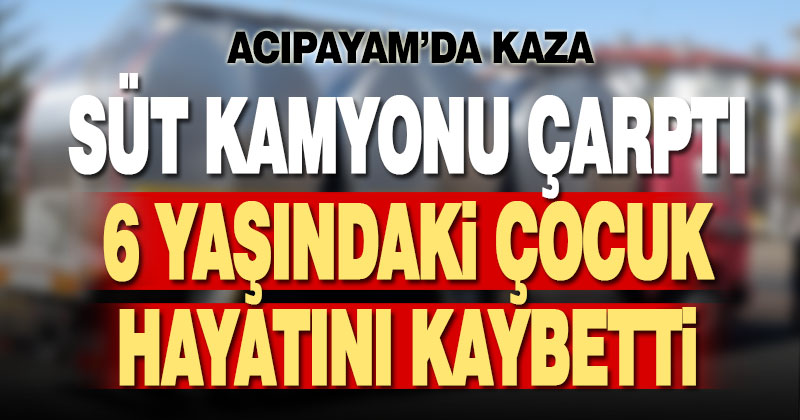 Süt kamyonunun çarptığı 6 yaşındaki çocuk hayatını kaybetti