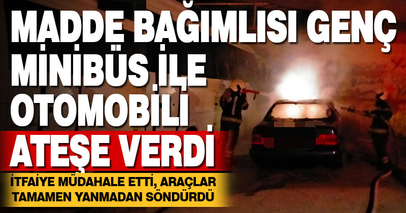Madde bağımlısı genç park halindeki araçları ateşe verdi