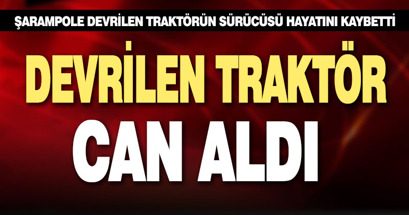 Devrilen traktörün altına kalan sürücü öldü