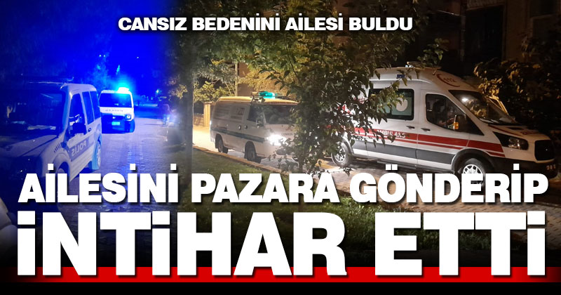 Ailesini pazara gönderip intihar etti