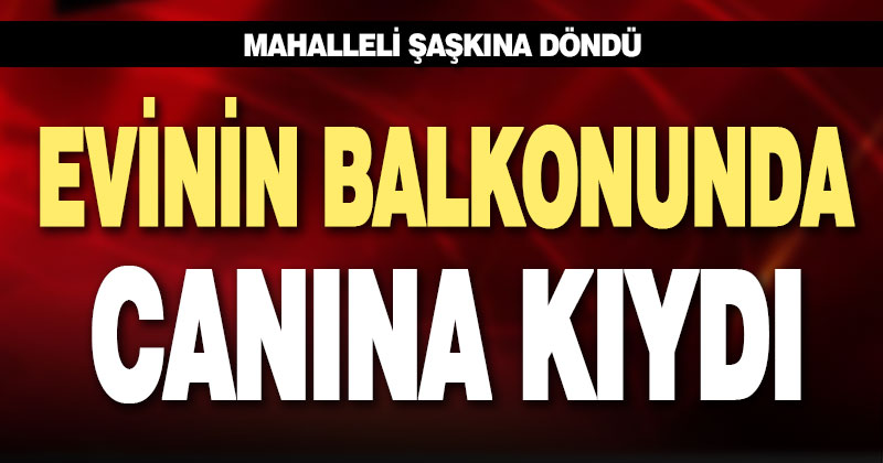 Evinin balkonunda canına kıydı