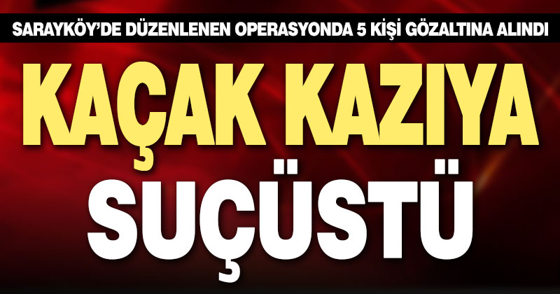 Kaçak kazı yaparken suçüstü yakalandılar: 5 gözaltı