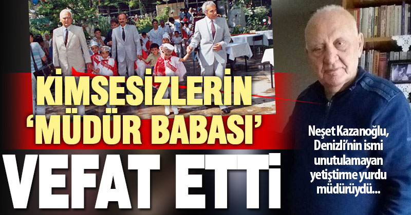 İsmi unutulmayan, kimsesizlerin ‘Müdür Babası’ Neşet Kazanoğlu vefat etti