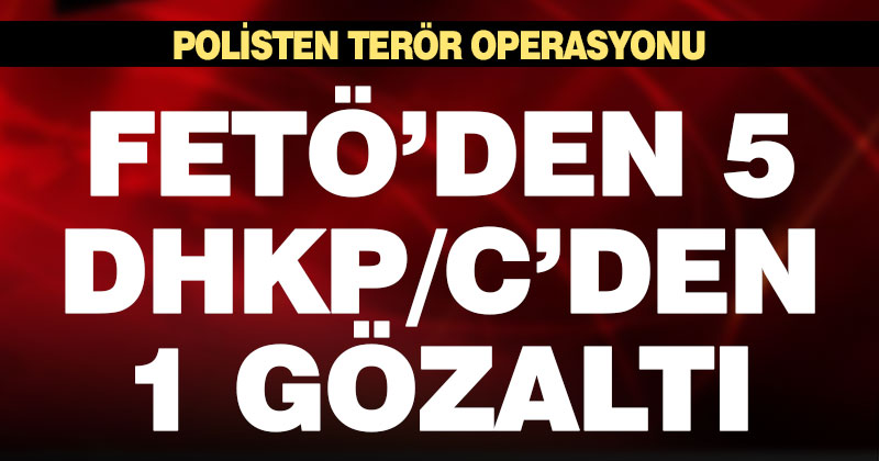 Polisten terör operasyonu: FETÖ’den 5, DHKP/C’den 1 gözaltı