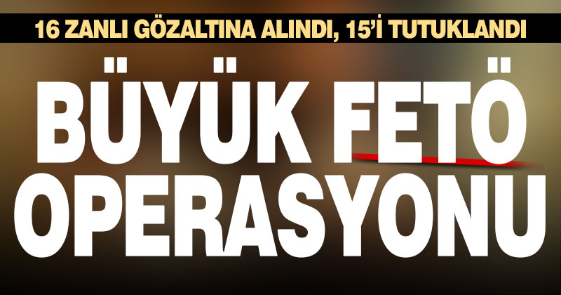 Polisten büyük FETÖ operasyonu: 16 gözaltı, 15 tutuklama