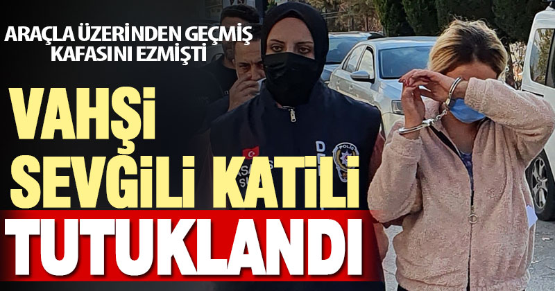 Sevgilisini araçla ezip öldürmekle suçlanan kadın tutuklandı