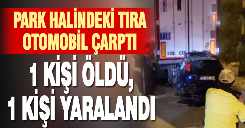 Park halindeki tıra çarpan otomobildeki bir kişi öldü, sürücü ağır yaralandı