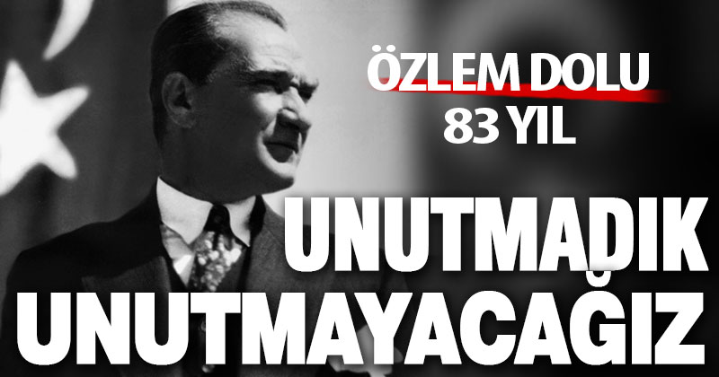 Özlem dolu 83 yıl. Atamızı unutmadık, unutmayacağız