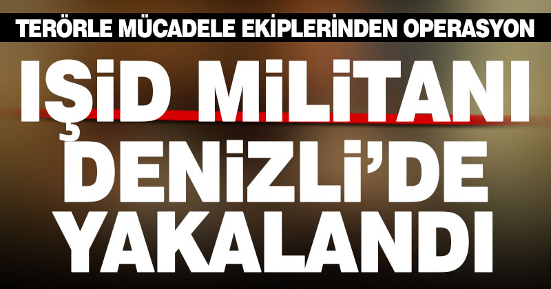 IŞİD militanı Denizli’de düzenlenen operasyonla yakalandı