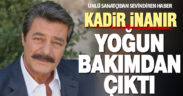 Kadir İnanır’dan sevindiren haber: Yoğun bakımdan çıktı, servise alındı