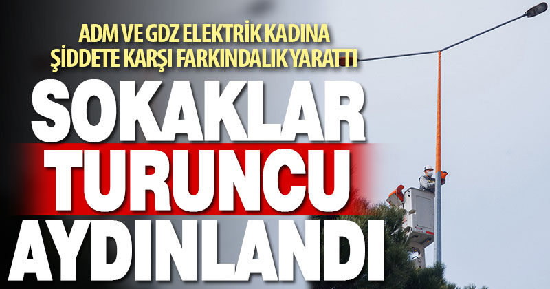 Adm ve Gdz Elektrik, kadına yönelik şiddete dikkat çekmek için sokakları turuncu aydınlattı