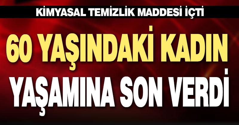 60 yaşındaki kadın kimyasal temizlik maddesiyle intihar etti