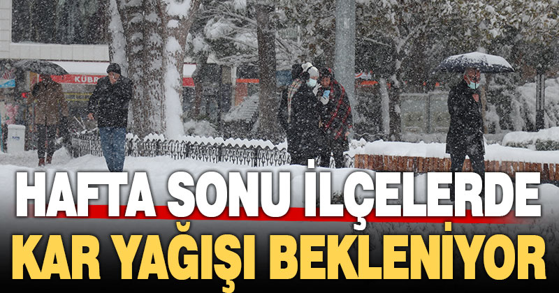 Hafta sonu ilçelerde kar yağışı bekleniyor