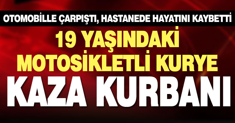 Otomobille  çarpışan 19 yaşındaki motosikletli kurye hayatını kaybetti