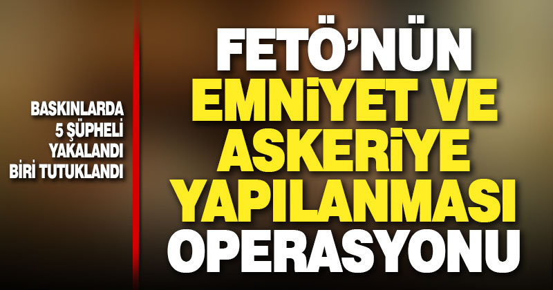 FETÖ’nün askeri ve emniyet yapılanması operasyonları: 5 gözaltı