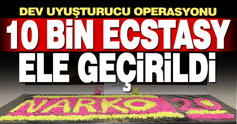 Dev uyuşturucu operasyonu: 10 bin ecstasy hap ele geçirildi