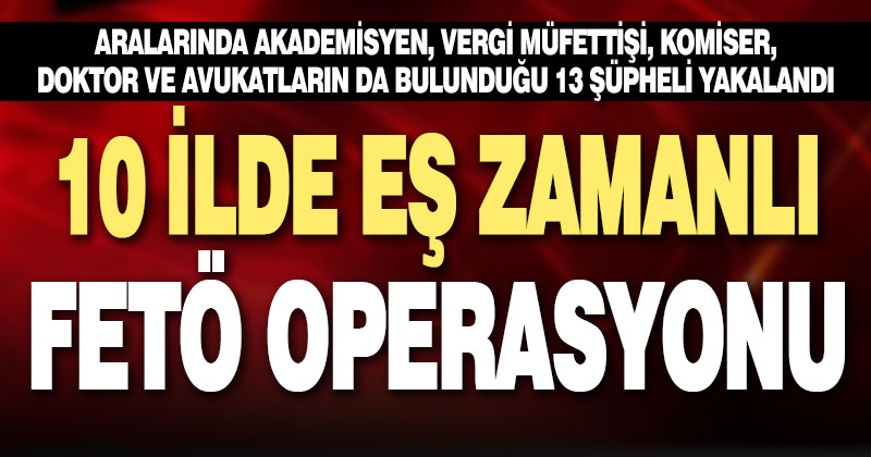 10 ilde eş zamanlı FETÖ operasyonu: 13 şüpheli yakalandı