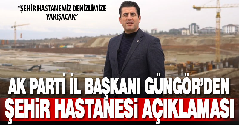 Ak Parti İl Başkanı Güngör’den şehir hastanesi açıklaması
