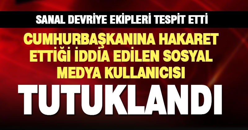Cumhurbaşkanına hakaret ettiği iddia edilen sosyal medya kullanıcısı tutuklandı