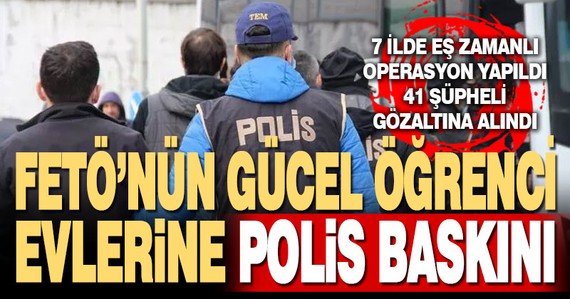FETÖ’nün güncel öğrenci evleri yapılanmasına operasyon 41 şüpheli yakalandı