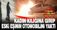Kadın kıyafeti giyip eski eşinin otomobilini ateşe verdi