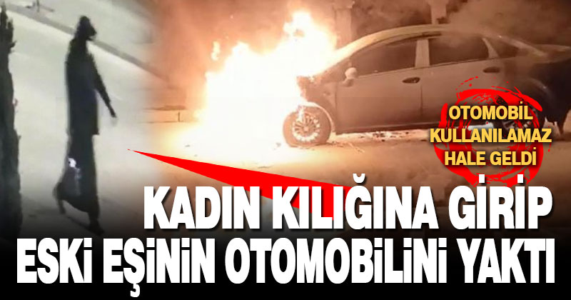 Kadın kıyafeti giyip eski eşinin otomobilini ateşe verdi