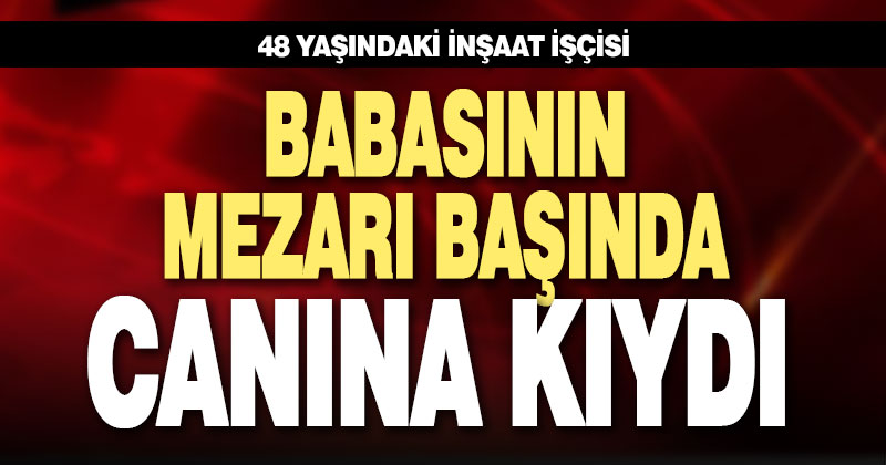Babasının mezarı başında canına kıydı