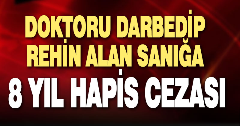 Doktorları rehin alıp, darbeden sanığa 8 yıl hapis cezası