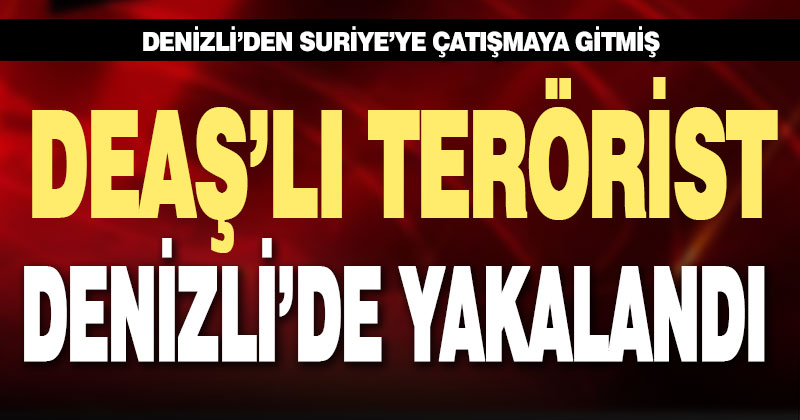 Suriye’ye çatışmaya giden DEAŞ’lı terörist Denizli’de yakalandı