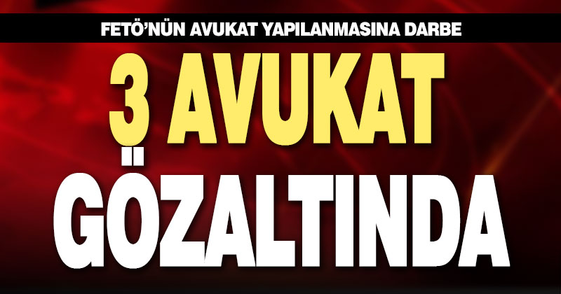 FETÖ’nün avukat yapılanmasına darbe. 3 avukat gözaltına alındı