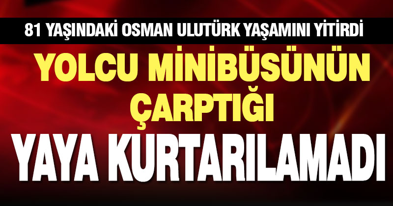 Yolcu minibüsünün çarptığı yaşlı adam hastanede öldü