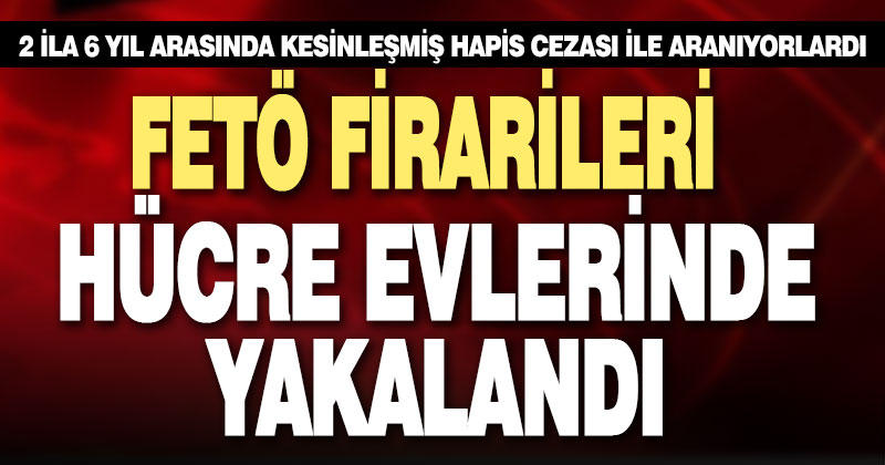 FETÖ firarileri hücre evlerinde yakalandı