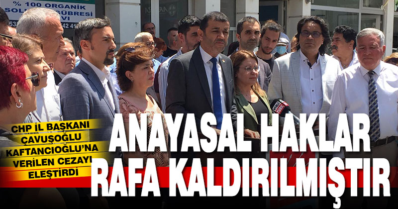 CHP İl Başkanı Çavuşoğlu, Kaftancıoğlu’na verilen cezayı eleştirdi