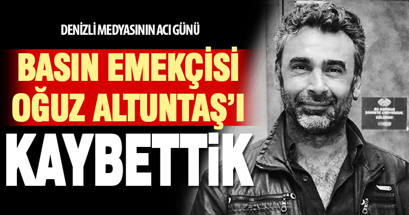 Basın Emekçisi Oğuz Altuntaş’ı kaybettik