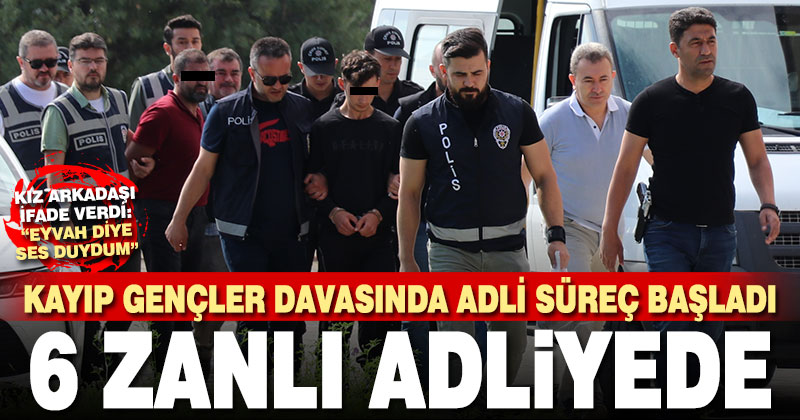 Serinhisar’da kayıp gençlerle ilgili gözaltına alınan 6 zanlı adliyede