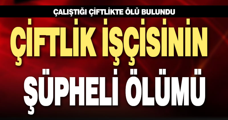 Çiftlik işçisi çalıştığı çiftlikte ölü bulundu