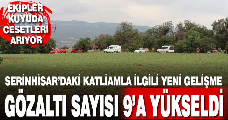 Serinhisar’daki katliamla ilgili gözaltı sayısı 9’a yükseldi. Ekipler kuyuda cesetleri arıyor